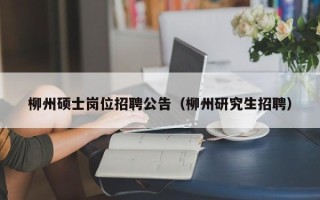 柳州硕士岗位招聘公告（柳州研究生招聘）