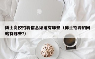 博士高校招聘信息渠道有哪些（博士招聘的网站有哪些?）