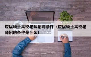 应届硕士高校老师招聘条件（应届硕士高校老师招聘条件是什么）