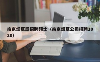 南京烟草局招聘硕士（南京烟草公司招聘2020）