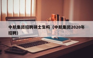 中航集团招聘硕士生吗（中航集团2020年招聘）
