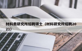 材料类研究所招聘硕士（材料研究院招聘2021）