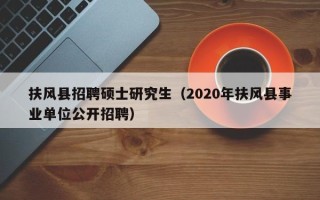 扶风县招聘硕士研究生（2020年扶风县事业单位公开招聘）