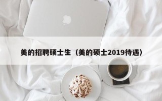 美的招聘硕士生（美的硕士2019待遇）
