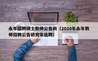 永年招聘硕士教师公告网（2020年永年教师招聘公告研究生选聘）