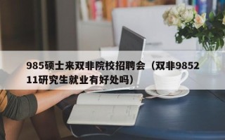 985硕士来双非院校招聘会（双非985211研究生就业有好处吗）