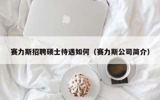赛力斯招聘硕士待遇如何（赛力斯公司简介）