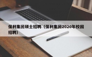 保利集团硕士招聘（保利集团2020年校园招聘）