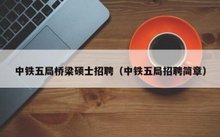 中铁五局桥梁硕士招聘（中铁五局招聘简章）