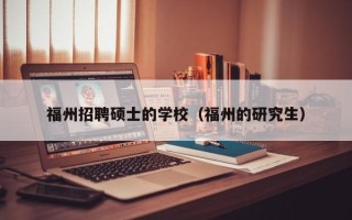 福州招聘硕士的学校（福州的研究生）
