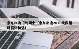 京东物流招聘硕士（京东物流2020校园招聘薪资待遇）