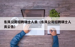 东风公司招聘硕士人员（东风公司招聘硕士人员公告）