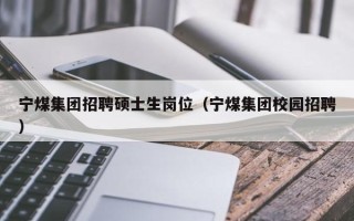宁煤集团招聘硕士生岗位（宁煤集团校园招聘）
