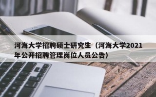 河海大学招聘硕士研究生（河海大学2021年公开招聘管理岗位人员公告）