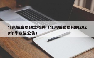 北京铁路局硕士招聘（北京铁路局招聘2020年毕业生公告）
