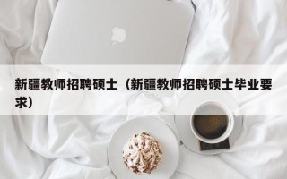 新疆教师招聘硕士（新疆教师招聘硕士毕业要求）