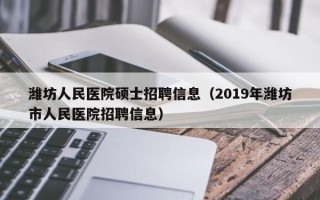 潍坊人民医院硕士招聘信息（2019年潍坊市人民医院招聘信息）