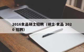 2016食品硕士招聘（硕士 食品 2020 招聘）