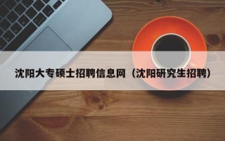 沈阳大专硕士招聘信息网（沈阳研究生招聘）
