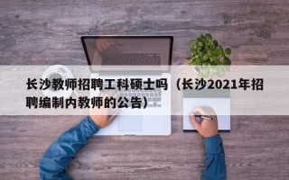 长沙教师招聘工科硕士吗（长沙2021年招聘编制内教师的公告）