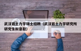 武汉岩土力学硕士招聘（武汉岩土力学研究所研究生拟录取）
