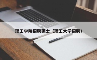 理工学院招聘硕士（理工大学招聘）
