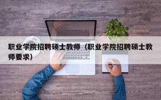 职业学院招聘硕士教师（职业学院招聘硕士教师要求）