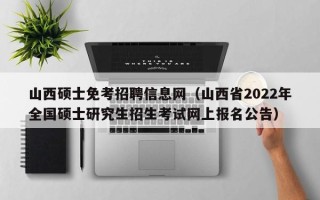 山西硕士免考招聘信息网（山西省2022年全国硕士研究生招生考试网上报名公告）