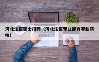 河北法语硕士招聘（河北法语专业都有哪些院校）