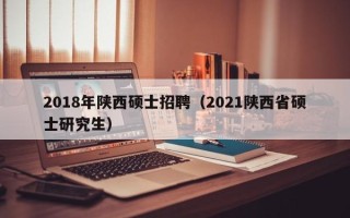 2018年陕西硕士招聘（2021陕西省硕士研究生）
