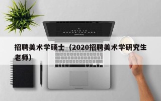 招聘美术学硕士（2020招聘美术学研究生老师）