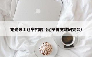 党建硕士辽宁招聘（辽宁省党建研究会）