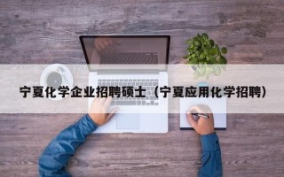 宁夏化学企业招聘硕士（宁夏应用化学招聘）