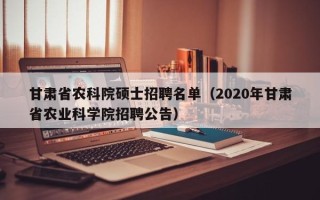 甘肃省农科院硕士招聘名单（2020年甘肃省农业科学院招聘公告）