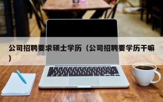 公司招聘要求硕士学历（公司招聘要学历干嘛）