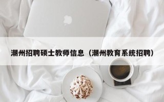 潮州招聘硕士教师信息（潮州教育系统招聘）