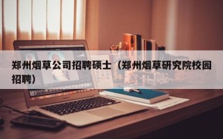 郑州烟草公司招聘硕士（郑州烟草研究院校园招聘）