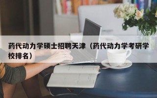 药代动力学硕士招聘天津（药代动力学考研学校排名）