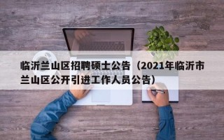 临沂兰山区招聘硕士公告（2021年临沂市兰山区公开引进工作人员公告）