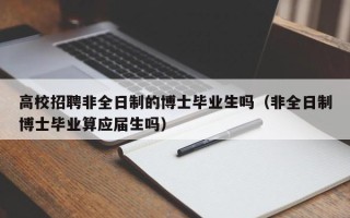 高校招聘非全日制的博士毕业生吗（非全日制博士毕业算应届生吗）