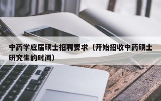 中药学应届硕士招聘要求（开始招收中药硕士研究生的时间）