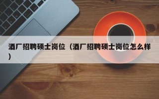 酒厂招聘硕士岗位（酒厂招聘硕士岗位怎么样）