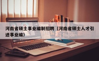 河南省硕士事业编制招聘（河南省硕士人才引进事业编）