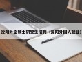 沈阳外企硕士研究生招聘（沈阳外国人就业）