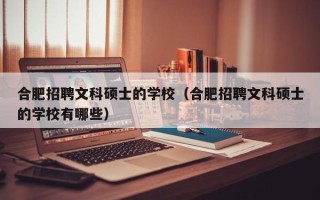 合肥招聘文科硕士的学校（合肥招聘文科硕士的学校有哪些）