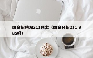 国企招聘双211硕士（国企只招211 985吗）