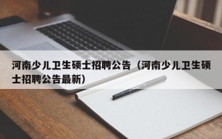 河南少儿卫生硕士招聘公告（河南少儿卫生硕士招聘公告最新）