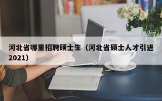 河北省哪里招聘硕士生（河北省硕士人才引进2021）