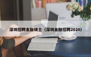 深圳招聘金融硕士（深圳金融招聘2020）