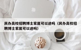 民办高校招聘博士家属可以进吗（民办高校招聘博士家属可以进吗）